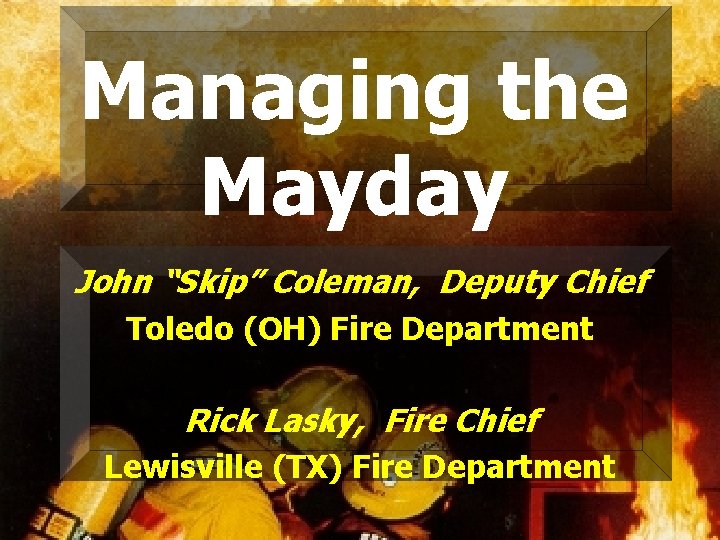 Managing the Mayday John “Skip” Coleman, Deputy Chief Toledo (OH) Fire Department Rick Lasky,