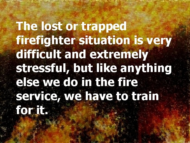 The lost or trapped firefighter situation is very difficult and extremely stressful, but like