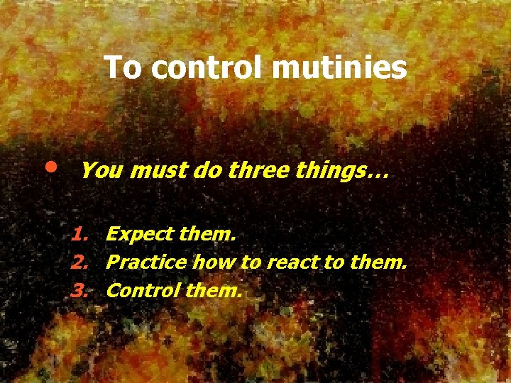 To control mutinies • You must do three things… 1. Expect them. 2. Practice