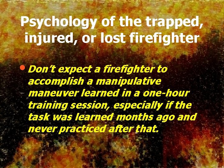 Psychology of the trapped, injured, or lost firefighter • Don’t expect a firefighter to