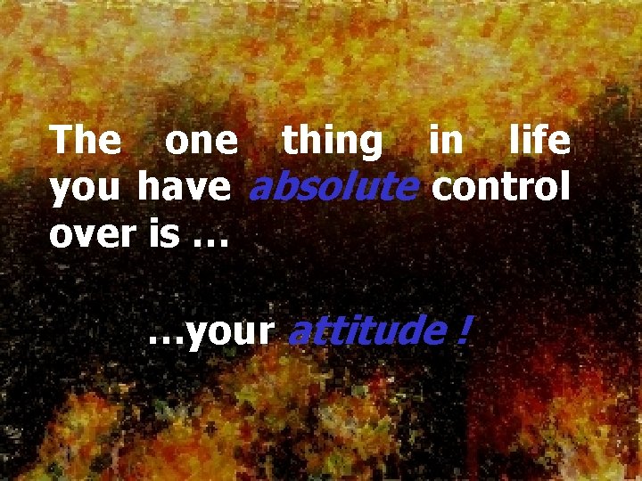 The one thing in life you have absolute control over is … …your attitude