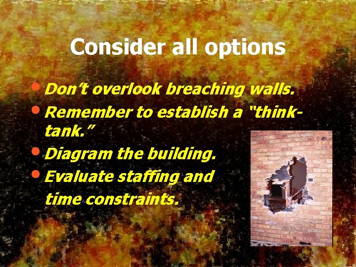 Consider all options • Don’t overlook breaching walls. • Remember to establish a “thinktank.