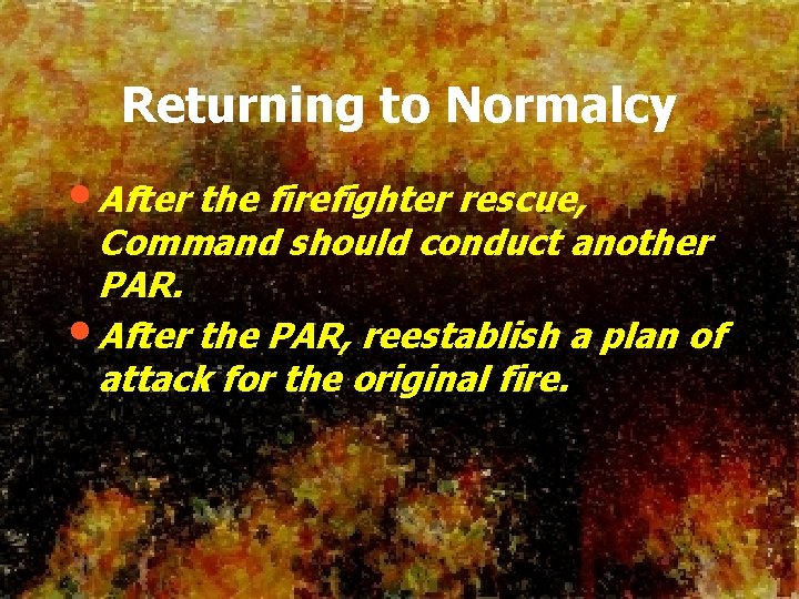 Returning to Normalcy • After the firefighter rescue, Command should conduct another PAR. •