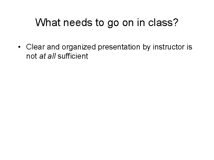 What needs to go on in class? • Clear and organized presentation by instructor