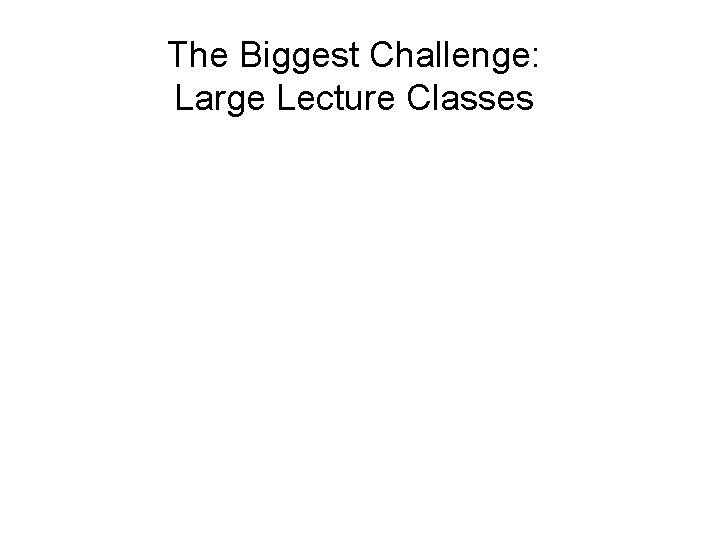 The Biggest Challenge: Large Lecture Classes • Very difficult to sustain active learning in
