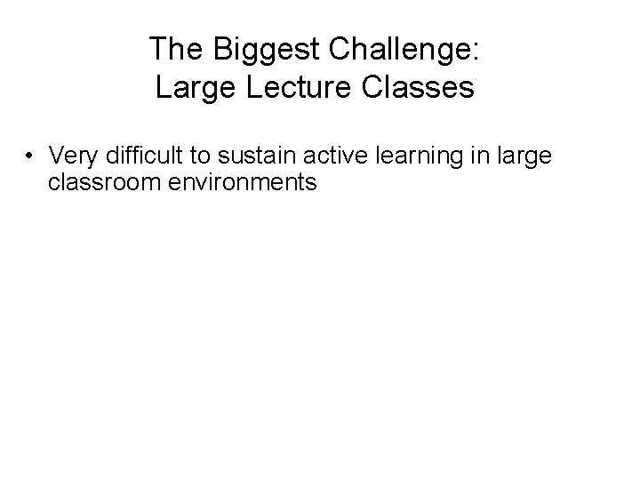 The Biggest Challenge: Large Lecture Classes • Very difficult to sustain active learning in