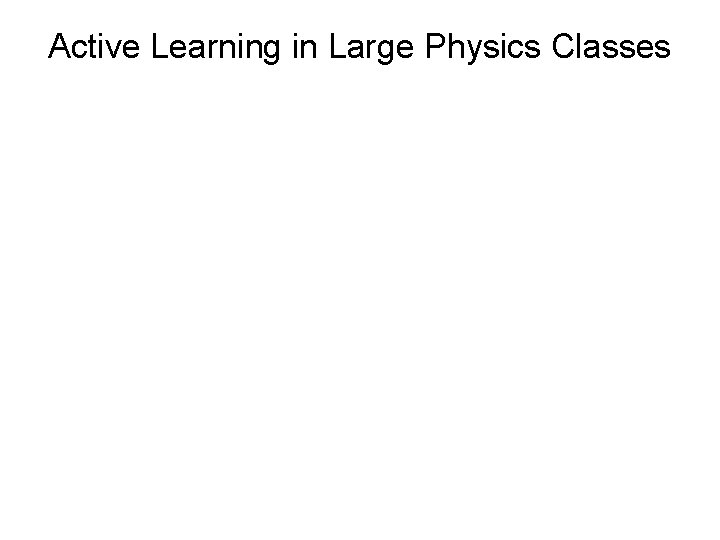 Active Learning in Large Physics Classes • De-emphasis of lecturing; Instead, ask students to