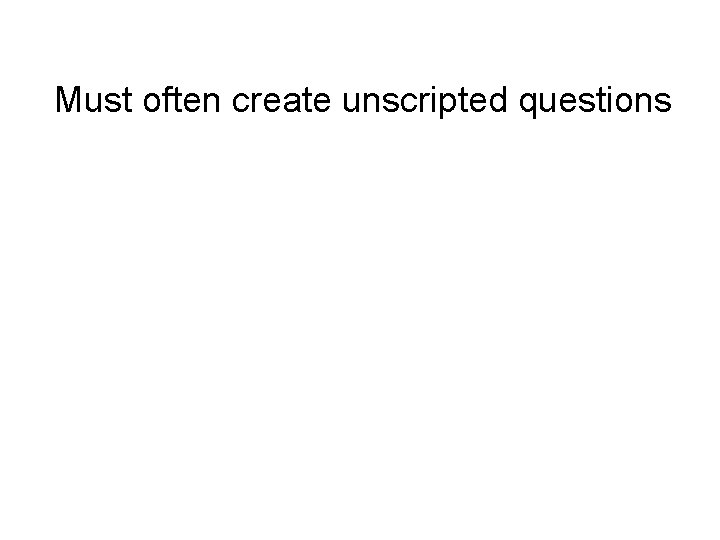 Must often create unscripted questions • Not possible to pre-determine all possible discussion paths