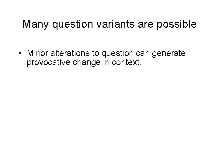 Many question variants are possible • Minor alterations to question can generate provocative change