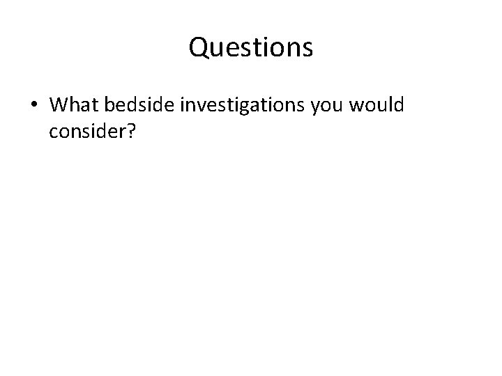 Questions • What bedside investigations you would consider? 
