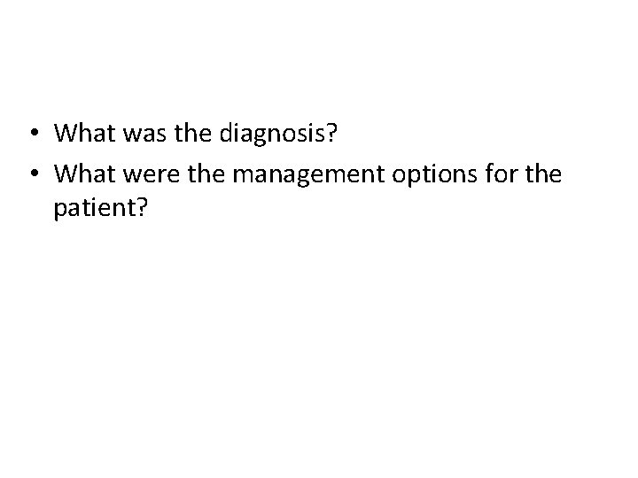  • What was the diagnosis? • What were the management options for the