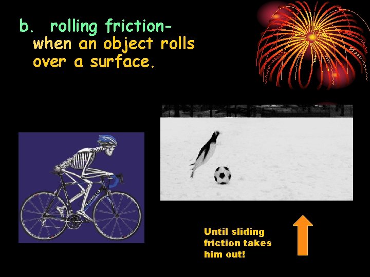 b. rolling frictionwhen an object rolls over a surface. Until sliding friction takes him