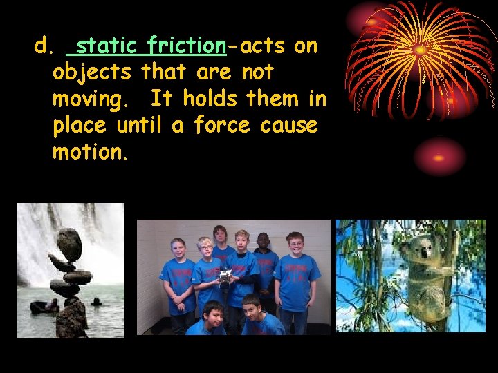 d. static friction-acts on objects that are not moving. It holds them in place