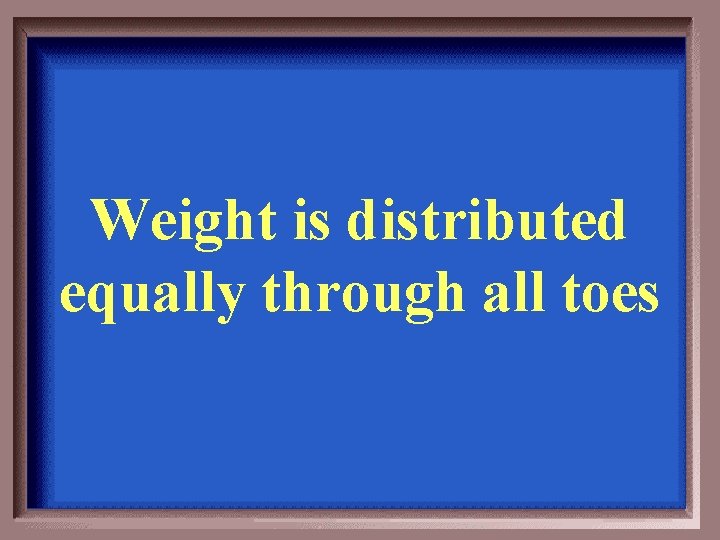 Weight is distributed equally through all toes 