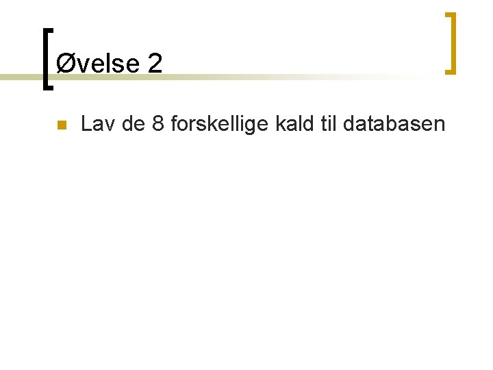 Øvelse 2 n Lav de 8 forskellige kald til databasen Øvelse 2 n Lav de 8 forskellige kald til databasen