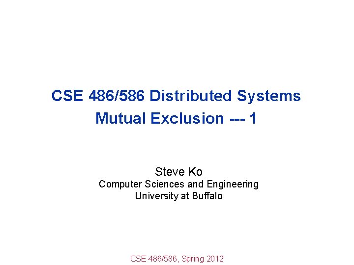 CSE 486/586 Distributed Systems Mutual Exclusion --- 1 Steve Ko Computer Sciences and Engineering