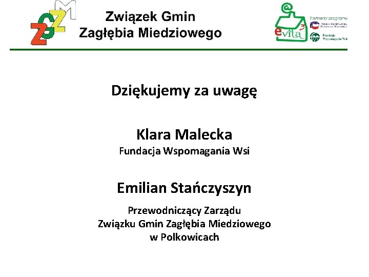 Dziękujemy za uwagę Klara Malecka Fundacja Wspomagania Wsi Emilian Stańczyszyn Przewodniczący Zarządu Związku Gmin Dziękujemy za uwagę Klara Malecka Fundacja Wspomagania Wsi Emilian Stańczyszyn Przewodniczący Zarządu Związku Gmin