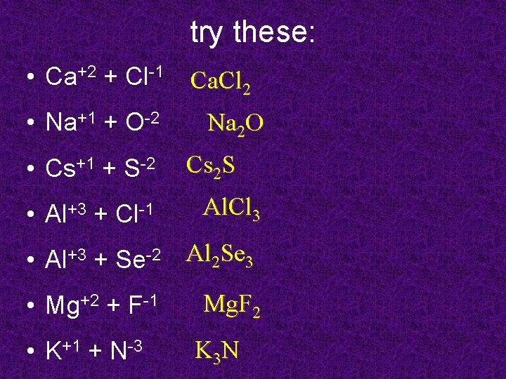 try these: • Ca+2 + Cl-1 • Na+1 + O-2 • Cs+1 + S-2