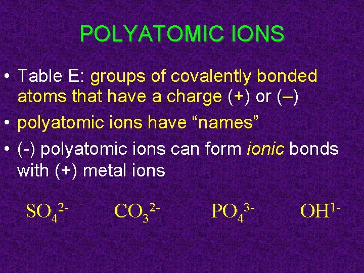 POLYATOMIC IONS • Table E: groups of covalently bonded atoms that have a charge