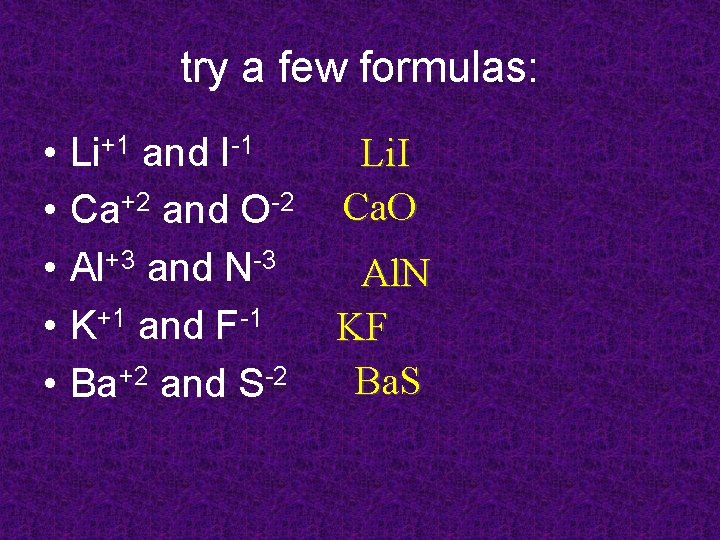 try a few formulas: • • • Li+1 and I-1 Ca+2 and O-2 Al+3