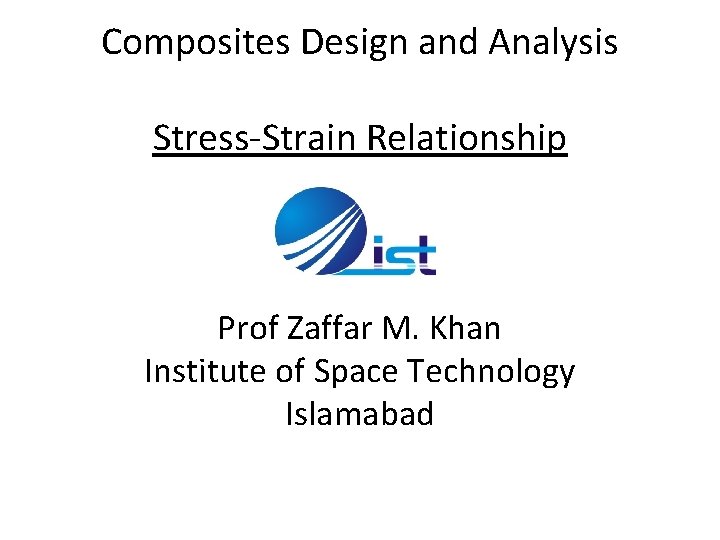 Composites Design and Analysis Stress-Strain Relationship Prof Zaffar M. Khan Institute of Space Technology