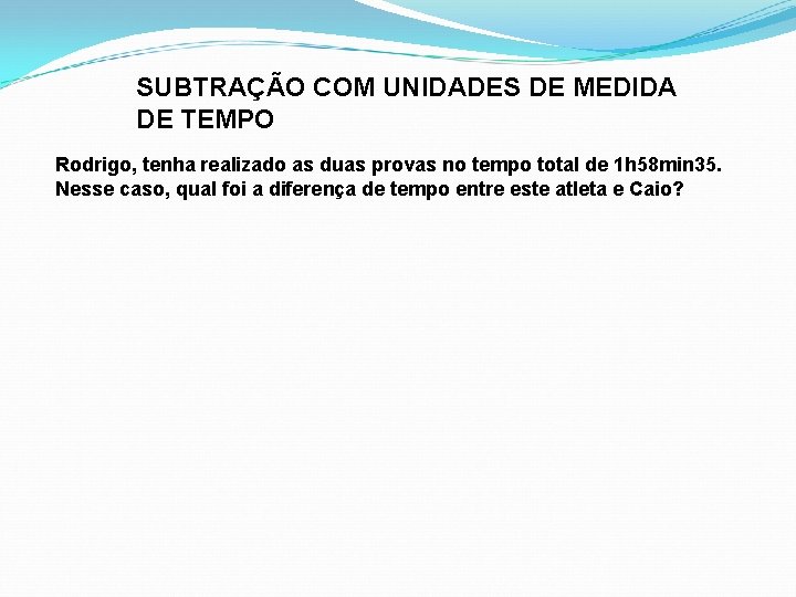 SUBTRAÇÃO COM UNIDADES DE MEDIDA DE TEMPO Rodrigo, tenha realizado as duas provas no