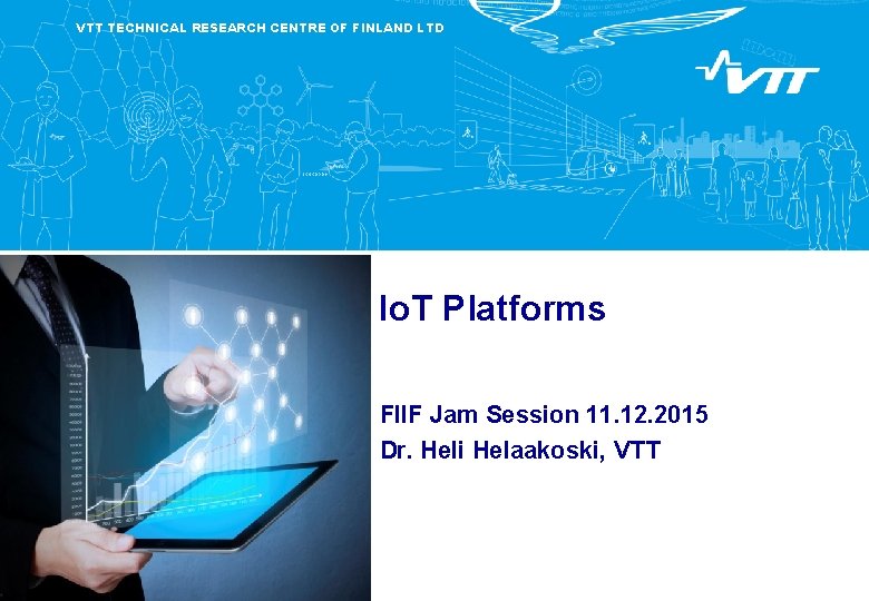 VTT TECHNICAL RESEARCH CENTRE OF FINLAND LTD Io. T Platforms FIIF Jam Session 11.