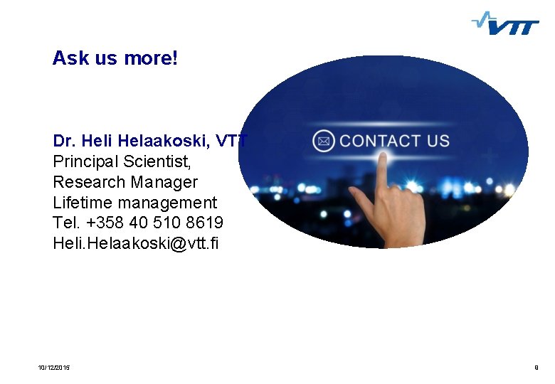 Ask us more! Dr. Heli Helaakoski, VTT Principal Scientist, Research Manager Lifetime management Tel.