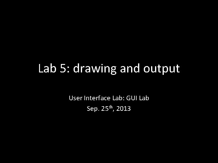 Lab 5: drawing and output User Interface Lab: GUI Lab Sep. 25 th, 2013