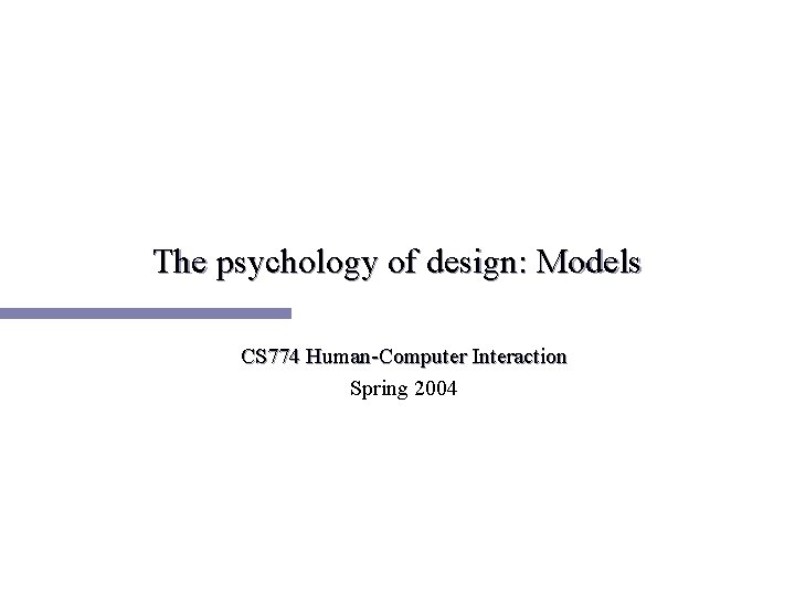 The psychology of design: Models CS 774 Human-Computer Interaction Spring 2004 The psychology of design: Models CS 774 Human-Computer Interaction Spring 2004