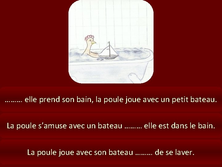 ……… elle prend son bain, la poule joue avec un petit bateau. La poule