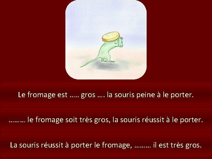 Le fromage est …. . gros …. la souris peine à le porter. ………