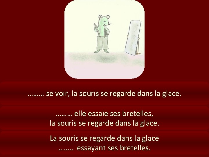 ……… se voir, la souris se regarde dans la glace. ……… elle essaie ses