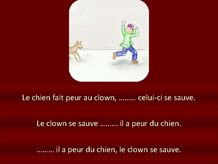 Le chien fait peur au clown, ……… celui-ci se sauve. Le clown se sauve