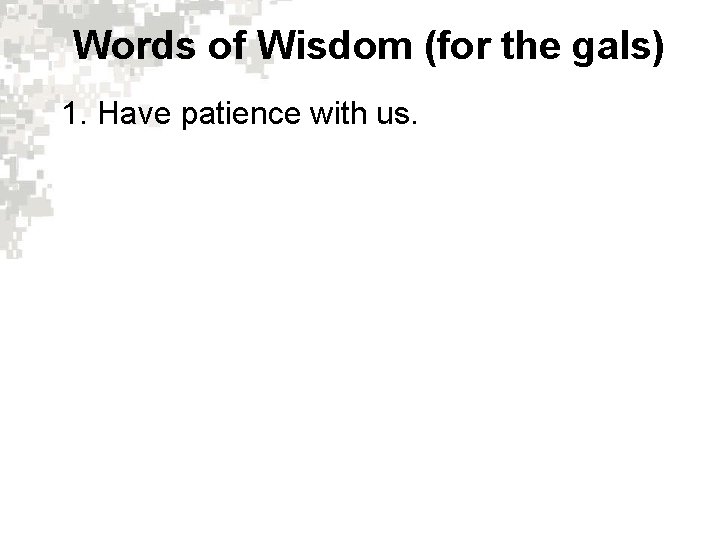 Words of Wisdom (for the gals) 1. Have patience with us. 