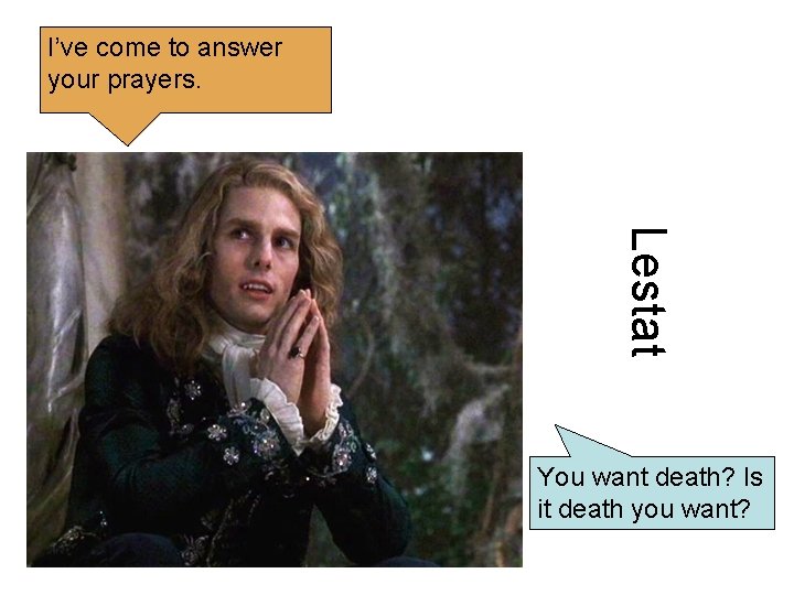 I’ve come to answer your prayers. Lestat You want death? Is it death you I’ve come to answer your prayers. Lestat You want death? Is it death you