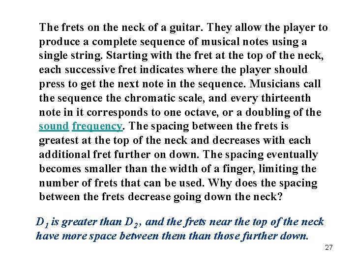 The frets on the neck of a guitar. They allow the player to produce