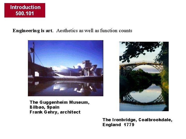 Introduction 500. 101 Engineering is art. Aesthetics as well as function counts The Guggenheim