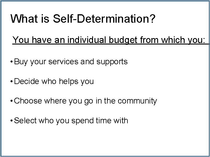 What is Self-Determination? You have an individual budget from which you: • Buy your