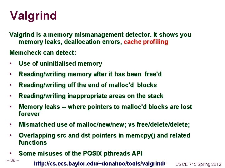 Valgrind is a memory mismanagement detector. It shows you memory leaks, deallocation errors, cache