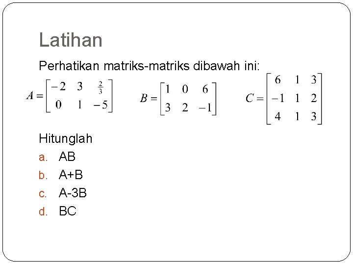 Latihan Perhatikan matriks-matriks dibawah ini: Hitunglah a. AB b. A+B c. A-3 B d.