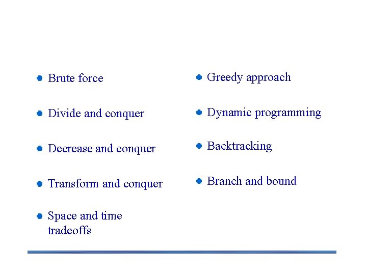 Algorithm Design Techniques/Strategies Brute force Greedy approach Divide and conquer Dynamic programming Decrease and