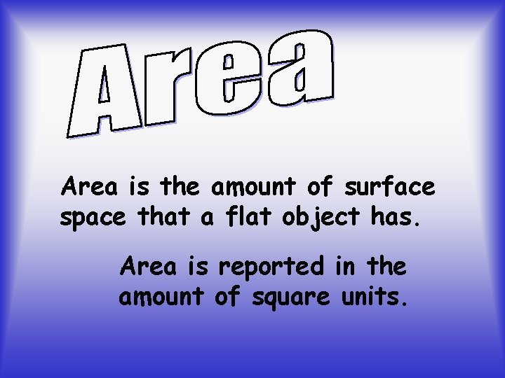 Area is the amount of surface space that a flat object has. Area is