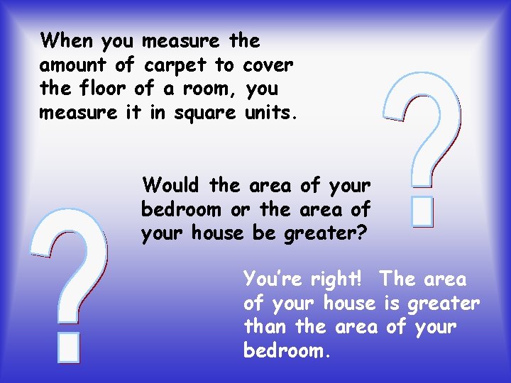 When you measure the amount of carpet to cover the floor of a room,