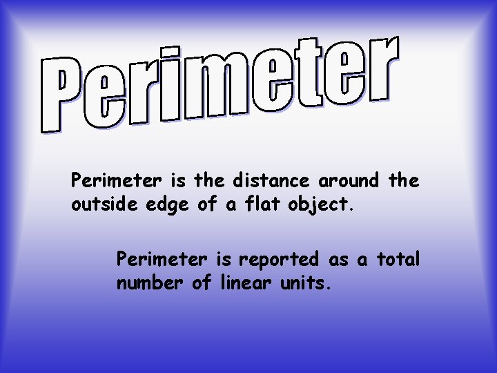 Perimeter is the distance around the outside edge of a flat object. Perimeter is