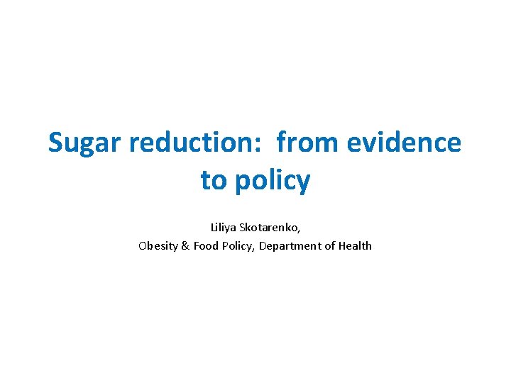 Sugar reduction: from evidence to policy Liliya Skotarenko, Obesity & Food Policy, Department of