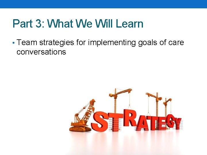 Part 3: What We Will Learn • Team strategies for implementing goals of care