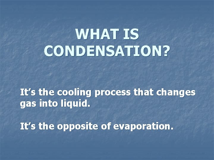 WHAT IS CONDENSATION? It’s the cooling process that changes gas into liquid. It’s the