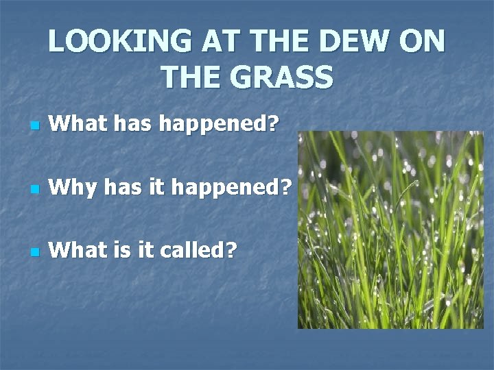 LOOKING AT THE DEW ON THE GRASS n What has happened? n Why has