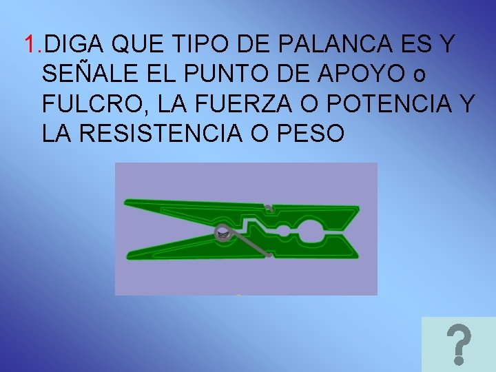 1. DIGA QUE TIPO DE PALANCA ES Y SEÑALE EL PUNTO DE APOYO o 1. DIGA QUE TIPO DE PALANCA ES Y SEÑALE EL PUNTO DE APOYO o